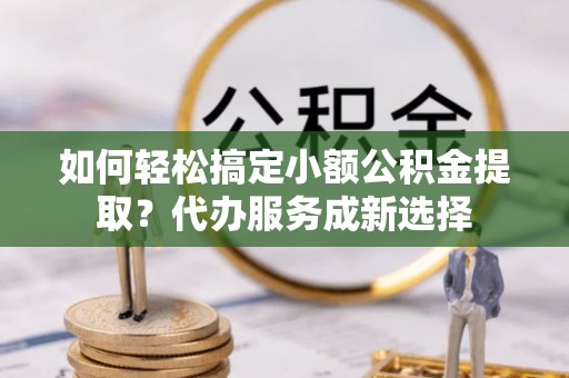辉县如何轻松搞定小额公积金提取？代办服务成新选择