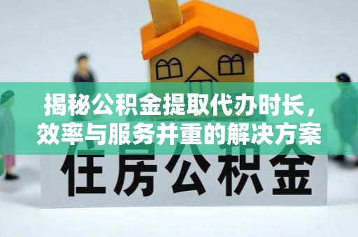 辉县揭秘公积金提取代办时长，效率与服务并重的解决方案