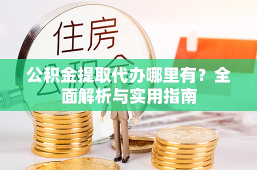 辉县公积金提取代办哪里有？全面解析与实用指南