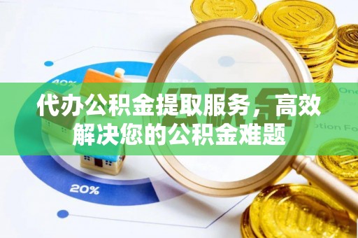 辉县代办公积金提取服务，高效解决您的公积金难题