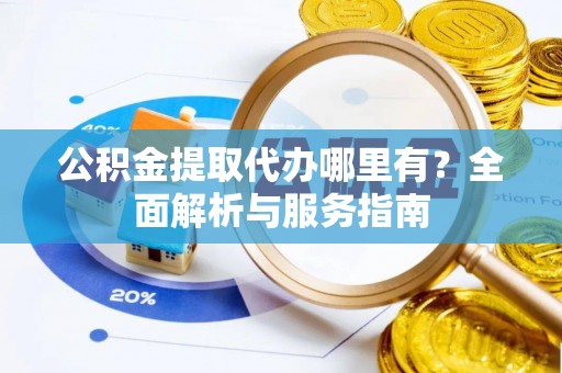 辉县公积金提取代办哪里有？全面解析与服务指南