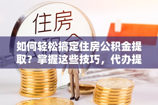 辉县如何轻松搞定住房公积金提取？掌握这些技巧，代办提取住房公积金不再难