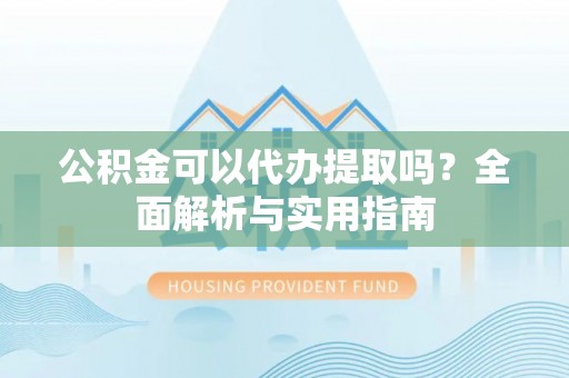 辉县公积金可以代办提取吗？全面解析与实用指南