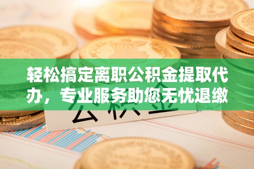 辉县轻松搞定离职公积金提取代办，专业服务助您无忧退缴