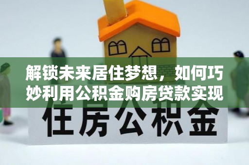 辉县解锁未来居住梦想，如何巧妙利用公积金购房贷款实现房产投资