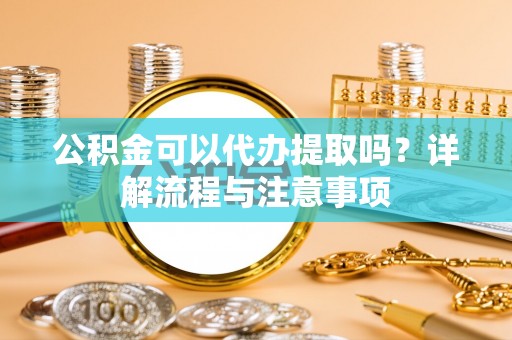 辉县公积金可以代办提取吗？详解流程与注意事项