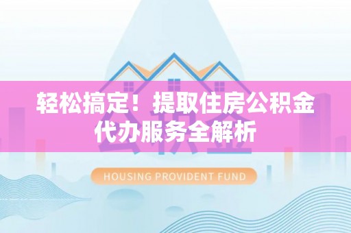 辉县轻松搞定！提取住房公积金代办服务全解析