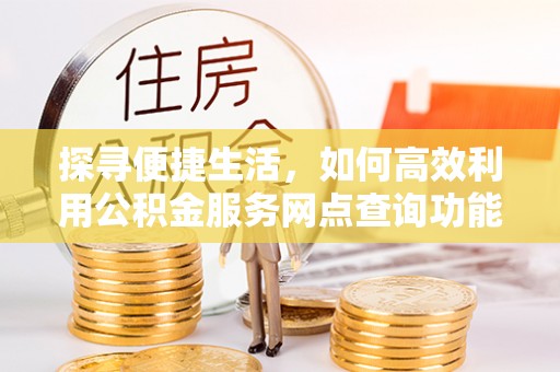 辉县探寻便捷生活，如何高效利用公积金服务网点查询功能