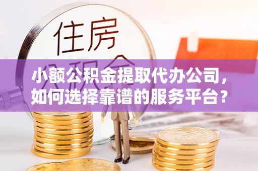 辉县小额公积金提取代办公司，如何选择靠谱的服务平台？