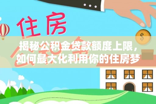 辉县揭秘公积金贷款额度上限，如何最大化利用你的住房梦？