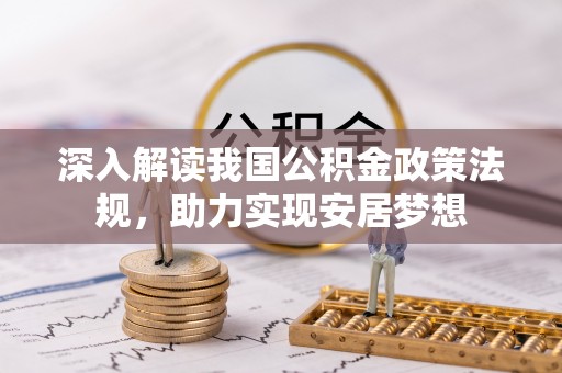 辉县深入解读我国公积金政策法规，助力实现安居梦想