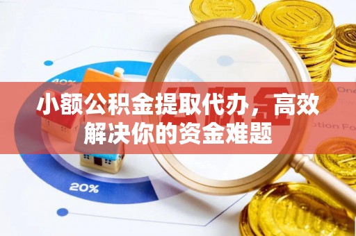 辉县小额公积金提取代办，高效解决你的资金难题