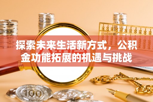辉县探索未来生活新方式，公积金功能拓展的机遇与挑战