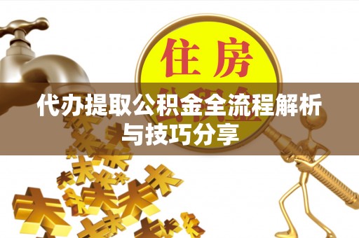 辉县代办提取公积金全流程解析与技巧分享