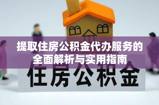 辉县提取住房公积金代办服务的全面解析与实用指南