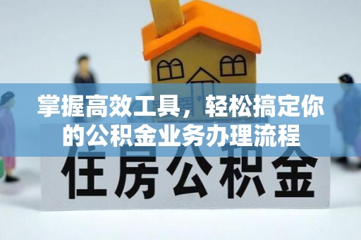 辉县掌握高效工具，轻松搞定你的公积金业务办理流程