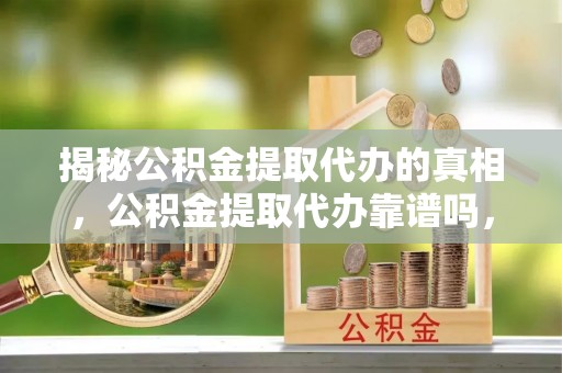 辉县揭秘公积金提取代办的真相，公积金提取代办靠谱吗，如何选择专业服务？