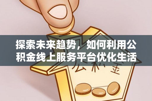 辉县探索未来趋势，如何利用公积金线上服务平台优化生活