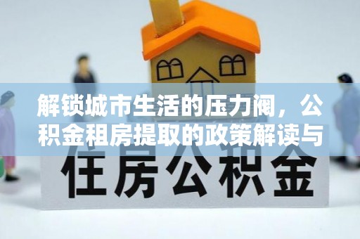 辉县解锁城市生活的压力阀，公积金租房提取的政策解读与实践指南