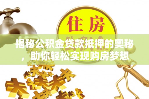 辉县揭秘公积金贷款抵押的奥秘，助你轻松实现购房梦想