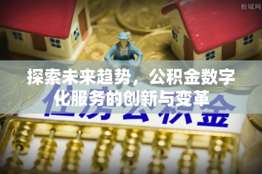 辉县探索未来趋势，公积金数字化服务的创新与变革