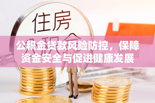 辉县公积金贷款风险防控，保障资金安全与促进健康发展