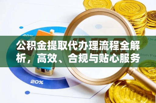 辉县公积金提取代办理流程全解析，高效、合规与贴心服务