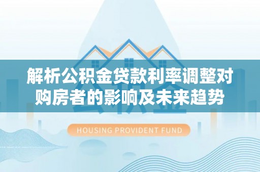 辉县解析公积金贷款利率调整对购房者的影响及未来趋势