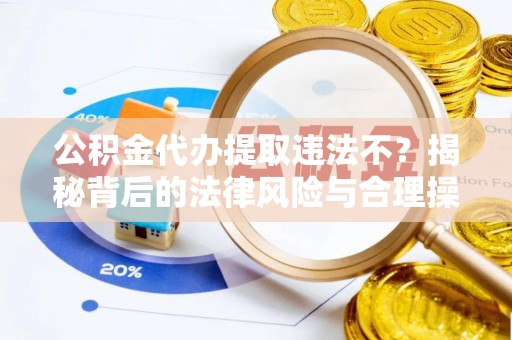 辉县公积金代办提取违法不？揭秘背后的法律风险与合理操作
