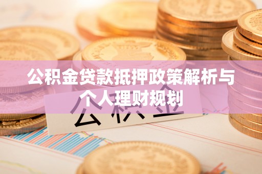 辉县公积金贷款抵押政策解析与个人理财规划