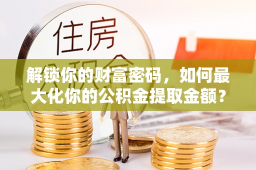 辉县解锁你的财富密码，如何最大化你的公积金提取金额？