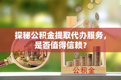 辉县探秘公积金提取代办服务，是否值得信赖？