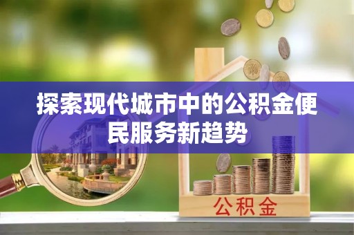 辉县探索现代城市中的公积金便民服务新趋势