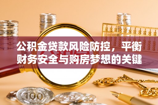 辉县公积金贷款风险防控，平衡财务安全与购房梦想的关键