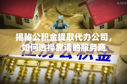 辉县揭秘公积金提取代办公司，如何选择靠谱的服务商