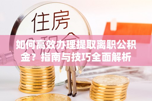 辉县如何高效办理提取离职公积金？指南与技巧全面解析