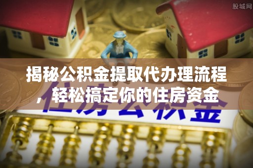 辉县揭秘公积金提取代办理流程，轻松搞定你的住房资金