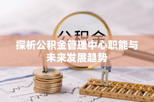辉县探析公积金管理中心职能与未来发展趋势