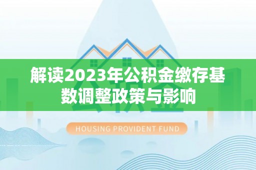 辉县解读2023年公积金缴存基数调整政策与影响