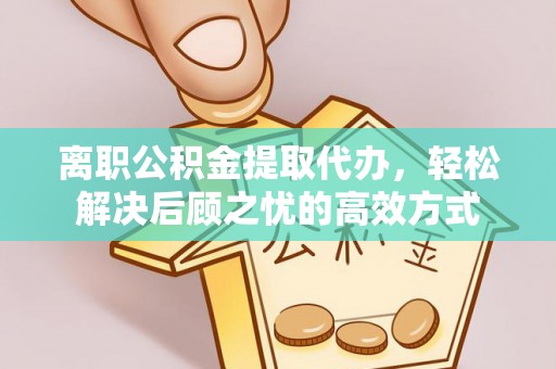 辉县离职公积金提取代办，轻松解决后顾之忧的高效方式