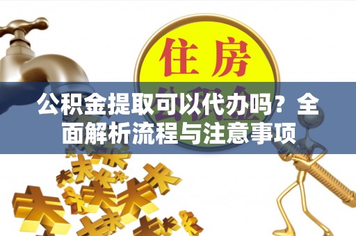 辉县公积金提取可以代办吗？全面解析流程与注意事项