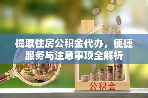 辉县提取住房公积金代办，便捷服务与注意事项全解析