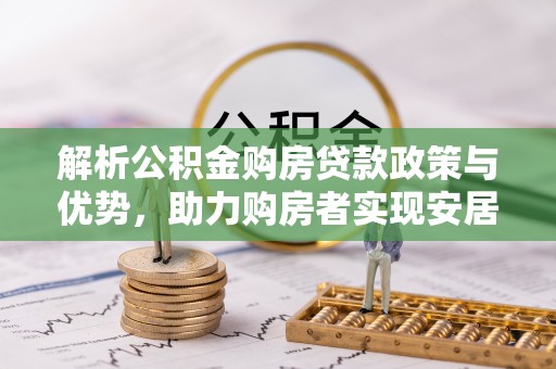 辉县解析公积金购房贷款政策与优势，助力购房者实现安居梦想