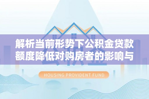 辉县解析当前形势下公积金贷款额度降低对购房者的影响与应对策略