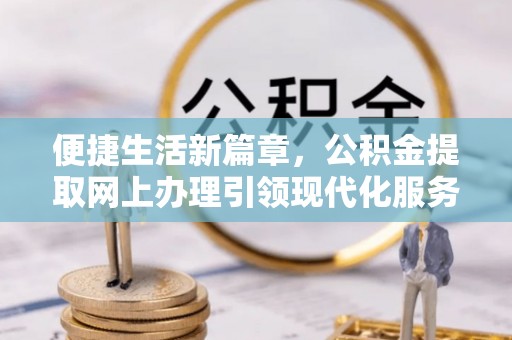 辉县便捷生活新篇章，公积金提取网上办理引领现代化服务