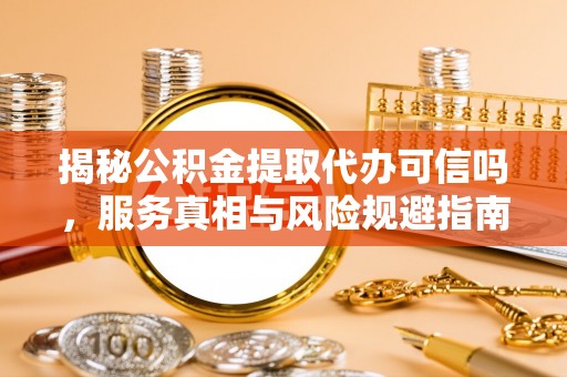 辉县揭秘公积金提取代办可信吗，服务真相与风险规避指南
