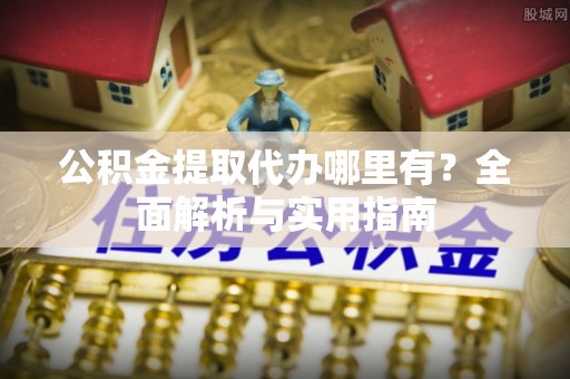 辉县公积金提取代办哪里有？全面解析与实用指南