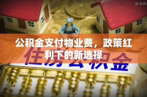 辉县公积金支付物业费，政策红利下的新选择