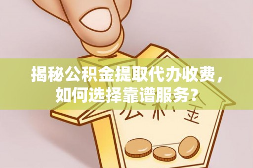 辉县揭秘公积金提取代办收费，如何选择靠谱服务？