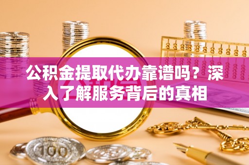 辉县公积金提取代办靠谱吗？深入了解服务背后的真相